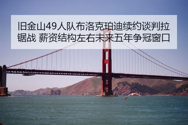 旧金山49人队布洛克珀迪续约谈判拉锯战 薪资结构左右未来五年争冠窗口