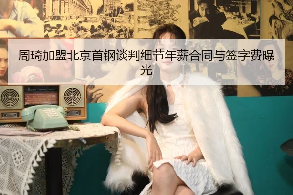 周琦加盟北京首钢谈判细节年薪合同与签字费曝光
