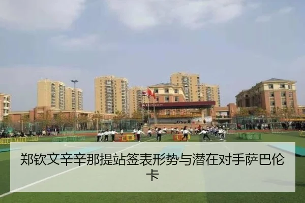 郑钦文辛辛那提站签表形势与潜在对手萨巴伦卡